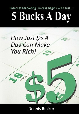 5 Bucks a Day: The Key to Internet Marketing Success by Dennis Becker