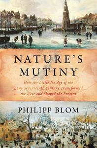 Nature's Mutiny: How the Little Ice Age of the Long Seventeenth Century Transformed the West and Shaped the Present by Philipp Blom