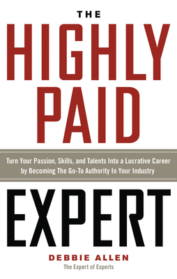 Highly Paid Expert: Turn Your Passion, Skills, and Talents Into a Lucrative Career by Becoming the Go-To Authority in Your Industry by Debbie Allen