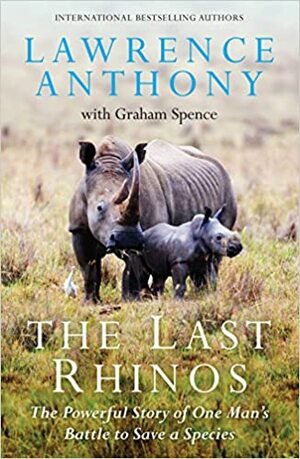 The Last Rhinos: The Powerful Story of One Man's Battle to Save a Species by Lawrence Anthony, Graham Spence