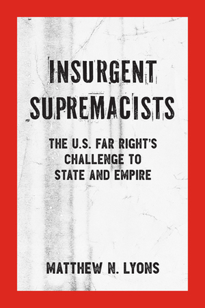 Insurgent Supremacists: The U.S. Far Right's Challenge to State and Empire by Matthew N. Lyons