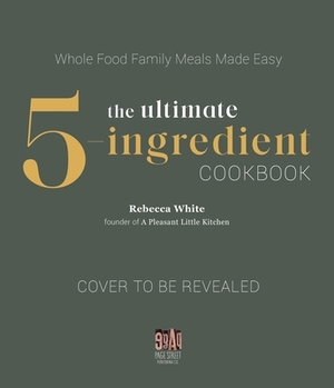 The Ultimate 5-Ingredient Cookbook: Whole Food Family Meals Made Easy by Rebecca White