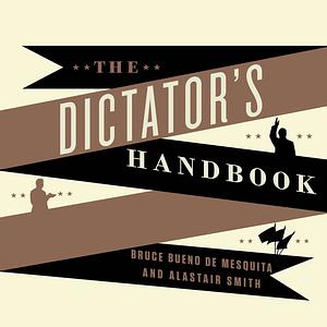 The Dictator's Handbook: Why Bad Behavior Is Almost Always Good Politics by Alastair Smith, Bruce Bueno de Mesquita