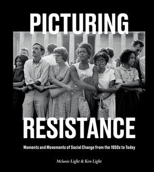 Picturing Resistance: Moments and Movements of Social Change from the 1950s to Today by Ken Light, Melanie Light