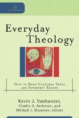 Everyday Theology: How to Read Cultural Texts and Interpret Trends by Kevin J. Vanhoozer, Michael J. Sleasman, Charles A. Anderson