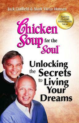 Chicken Soup for the Soul: Unlocking the Secrets to Living Your Dreams: Inspirational Stories, Powerful Principles and Practical Techniques to Help Yo by Mark Victor Hansen, Jack Canfield