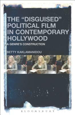 The Disguised Political Film in Contemporary Hollywood: A Genre's Construction by Betty Kaklamanidou