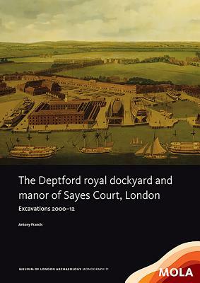 The Deptford Royal Dockyard and Manor of Sayes Court, London: Excavations 2000-12 by Antony Francis