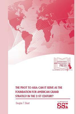 The Pivot to Asia: Can it Serve as the Foundation for American Grand Strategy in the 21st Century? by Douglas T. Stuart