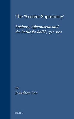 The 'Ancient Supremacy': Bukhara, Afghanistan and the Battle for Balkh, 1731-1901 by Jonathan Lee