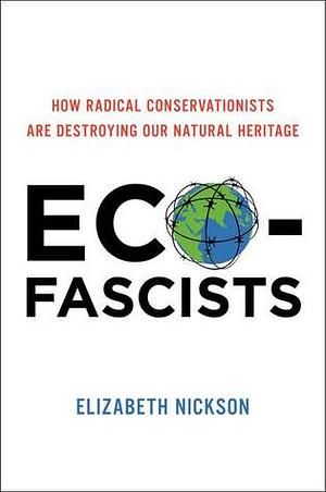 Eco-Fascists: How Radical Conservationists Are Destroying Our Natural Heritage by Elizabeth Nickson