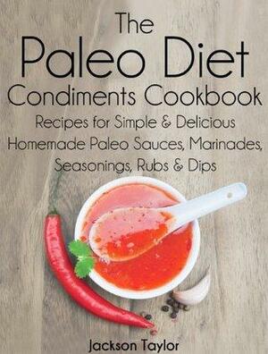 The Paleo Diet Condiments Cookbook: Recipes for Simple and Delicious Homemade Paleo Sauces, Marinades, Seasonings, Rubs and Dips by Jackson Taylor