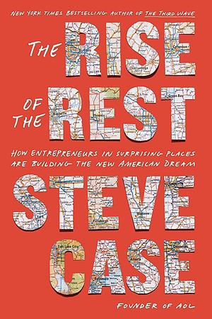 The Rise Of The Rest: How Entrepreneurs In Surprising Places Are Building The New American Dream by Steve Case