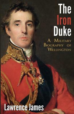 The Iron Duke: A Military Biography of Wellington by Lawrence James