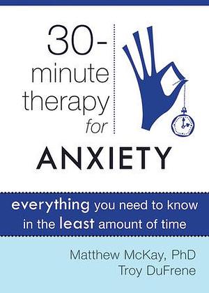 Thirty-Minute Therapy for Anxiety: Everything You Need To Know in the Least Amount of Time by Matthew McKay, Matthew McKay, Troy Dufrene