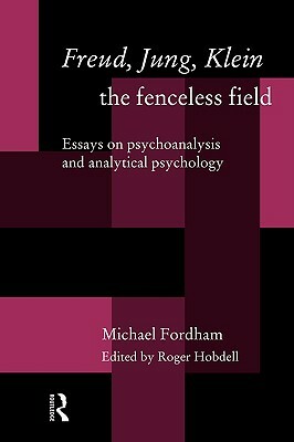 Freud, Jung, Klein - The Fenceless Field: Essays on Psychoanalysis and Analytical Psychology by Michael Fordham