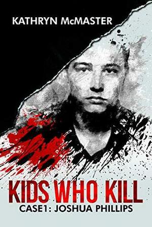 Kids Who Kill: Case 1: Joshua Phillips by Kathryn McMaster