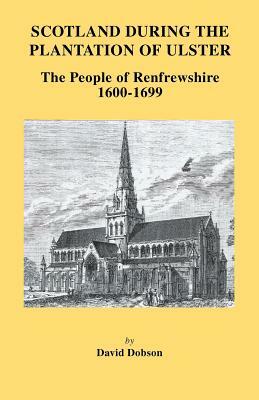 Scotland During the Plantation of Ulster: The People of Renfrewshire, 1600-1699 by David Dobson