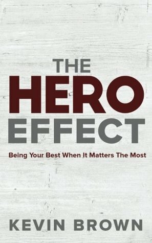The Hero Effect: Being Your Best When It Matters the Most by Kevin Brown