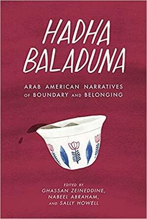 Hadha Baladuna: Arab American Narratives of Boundary and Belonging by Kamelya Omayma Youssef, Yousef Alqamoussi, Teri Bazzi, Sally Howell, Yasmine Rukia, Rania Matar, Ghassan Zeineddine, Hayan Charara, Dunya Mikhail, Jeff Karoub, Hanan Ali Nasser, Geri Alumit Zeldes, Nabeel Abraham, Mai Jakubowski