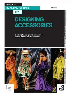 Basics Fashion Design 09: Designing Accessories: Exploring the design and construction of bags, shoes, hats and jewellery by John Lau