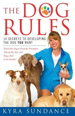 The Dog Rules: 14 Secrets to Developing the Dog You Want by Kyra Sundance