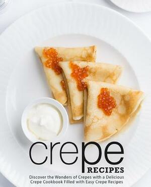 Crepe Recipes: Discover the Wonders of Crepes with a Delicious Crepe Cookbook Filled with Easy Crepe Recipes by Booksumo Press