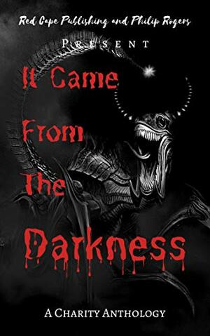 It Came From The Darkness by Tony Newton, Debra Lamb, Paul Rogers, V. Castro, Craig Fisher, Matthew V. Brockmeyer, David Owain Hughes, Michael Holiday, Roma Gray, David Gaskin, Jack Conway, MJ Dixon, Tony Sands, Tom Lee Rutter, Owen Townend, Laurence Saunders, Danni Winn, Clifford Beal, Huw Lloyd, Monster Smith, Alain Elliott, Chris Lloyd, Russel Shore, Peter Germany, Lou Yardley, C.M. Saunders, C.L. Raven, Ross Baxter, Arthur M. Harper, Chisto Healy, Tori Romero, Sean Breathnach, Carmilla Voiez, Gemma Paul, Mark Anthony Smith, Jason McFiggins, Jamie Evans, John Ryan Howard, Alexander Churchyard, Gareth Clegg, Charlie Steeds, Cortney Palm, Matt Doyle, Theresa Jacobs, David Green, Dave Jeffery, Maya Lall, Sam Mason Bell, Joe Duncombe, Bella Hamblin, Pat Higgins, D.J. Doyle, Tony Mardon, Tracy Allen, Justin Boote, J.A. Sullivan, L.A. Lopes, Helen Laban, Dale Parnell, C.M. Angus, Martin W. Payne, Mark Cassell, Mark Steensland, Singh Lall, Peter Hearn, Lee Franklin, Bazz Hancher, Paul Downey, JC Michael, Ian F. White, Mike T. Lyddon, Reece Connolly, Tim Lebbon, Pablo Raybould, Bill Pon, Eric LaRocca, P.J. Blakey-Novis, Philip Rogers, Janine Pipe, Anna Laban, Matthew Cash, Debbie Rochon, Nick Stead