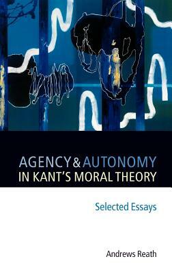 Agency and Autonomy in Kant's Moral Theory: Selected Essays by Andrews Reath