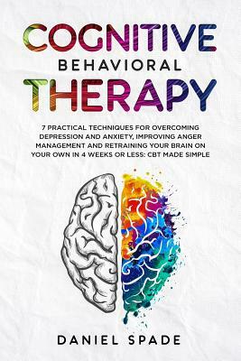 Cognitive Behavioral Therapy: 7 Practical Techniques For Overcoming Depression and Anxiety, Improving Anger Management And Retraining Your Brain On by Daniel Spade