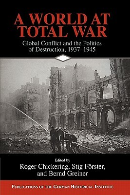 A World at Total War: Global Conflict and the Politics of Destruction, 1937 1945 by 