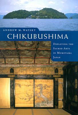 Chikubushima: Deploying the Sacred Arts in Momoyama Japan by Andrew M. Watsky