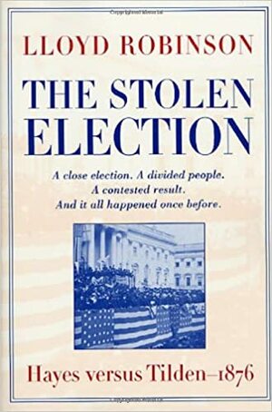 The Stolen Election: Hayes Versus Tilden 1876 by Lloyd Robinson