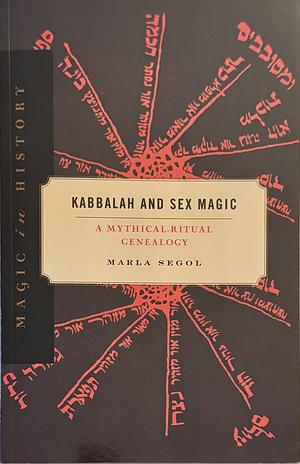 Kabbalah and Sex Magic: A Mythical-Ritual Genealogy by Marla Segol