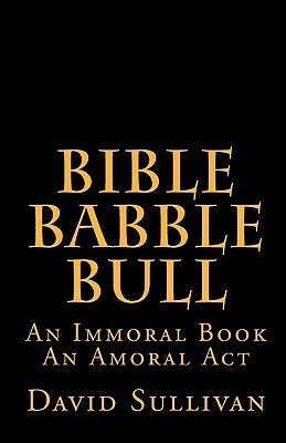 Bible Babble Bull: An Immoral Book An Amoral Act by David Sullivan
