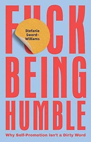 F*ck Being Humble: Why Self-Promotion Isn't a Dirty Word by Stefanie Sword-Williams