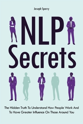 NLP Secrets: The Hidden Truth To Understand How People Work And To Have Greater Influence On Those Around You by Joseph Sperry, Patrick Magana