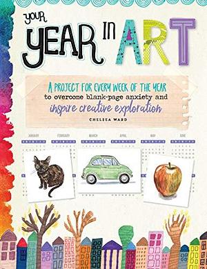 Your Year in Art:A project for every week of the year to overcome blank-page anxiety and inspire creative exploration by Chelsea Ward, Chelsea Ward