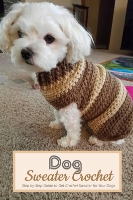 Dog Sweater Crochet: Step by Step Guide to Get Crochet Sweater for Your Dogs: Gift for Holiday by Kimberley Maloney