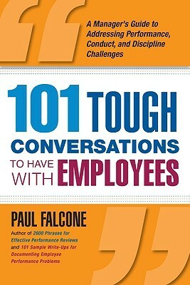 101 Tough Conversations to Have with Employees: A Manager's Guide to Addressing Performance, Conduct, and Discipline Challenges by Paul Falcone