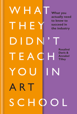 What They Didn't Teach You In Art School: What you need to know to survive as an artist by Rosalind Davis, Annabel Tilley