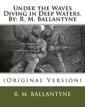 Under the Waves Diving in Deep Waters.By: R. M. Ballantyne: (Original Version) by Robert Michael Ballantyne