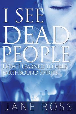 I See Dead People: How I Learned To Help Earthbound Spirits by Jane Ross