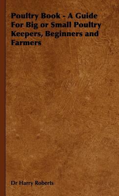 Poultry Book - A Guide for Big or Small Poultry Keepers, Beginners and Farmers by Harry Roberts