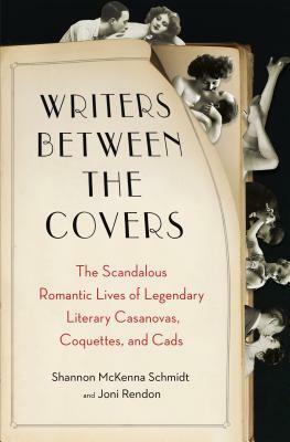 Writers Between the Covers: The Scandalous Romantic Lives of Legendary Literary Casanovas, Coquettes, and Cads by Joni Rendon, Shannon McKenna Schmidt