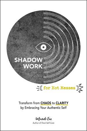 Shadow Work for Hot Messes: Transform from Chaos to Clarity by Embracing Your Authentic Self by Mandi Em