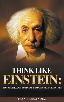 Think Like Einstein: Top 30 Life and Business Lessons from Einstein by Ivan Fernandez