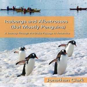 Icebergs and Albatrosses (But Mostly Penguins): A Journey Through the Drake Passage to Antarctica by Jonathan Clark