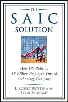The SAIC Solution: How We Built an $8 Billion Employee-Owned Technology Company by Peter Economy, J. Robert Beyster