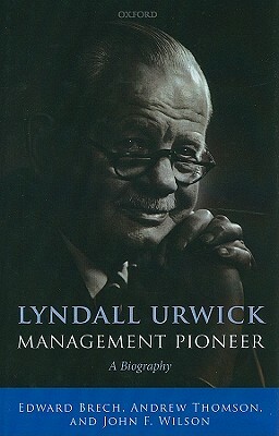 Lyndall Urwick, Management Pioneer: A Biography by John F. Wilson, Andrew Thomson, Edward Brech